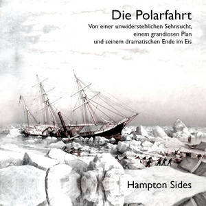 Die Polarfahrt (Von einer unwiderstehlichen Sehnsucht, einem grandiosen Plan und seinem dramatischen Ende im Eis)