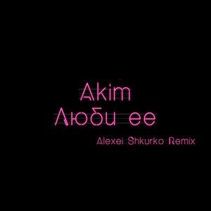 Люби ее - Alexei Shkurko Remix by AKIM, Alexei Shkurko