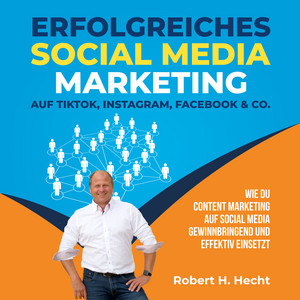 Erfolgreiches Social Media Marketing auf TikTok, Instagram, Facebook & Co. (Wie Du Content Marketing auf Social Media gewinnbringend und effektiv einsetzt)