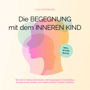 Die Begegnung mit dem inneren Kind: Wie Sie Ihr inneres Kind heilen, mit Vergangenem abschließen, Glaubenssätze ändern und endlich inneren Frieden schließen | inkl. Workbook