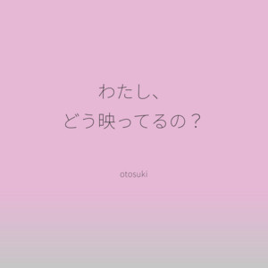 わたし、どう映ってるの？ by otosuki