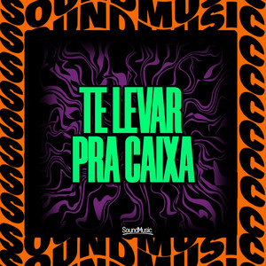 TE LEVAR PRA CAIXA