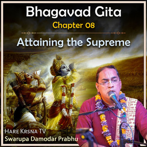 Bhagavad Gita Chapter 08 (Attaining The Supreme) by Swarupa Damodar Prabhu