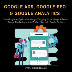 Google Ads, Google SEO & Google Analytics (Von Google Analytics über Google Shopping bis zu Google Adwords - Google Marketing von A-Z, alles über dein Google Business)