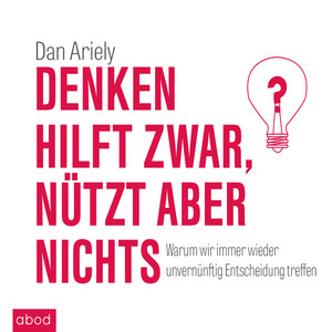 Denken hilft zwar, nützt aber nichts (Warum wir immer wieder unvernünftige Entscheidungen treffen)