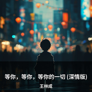 等你，等你，等你的一切 (深情版) by 王林成