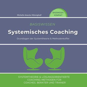 Basiswissen Systemisches Coaching (Grundlagen der Systemtheorie und Methodenkoffer. Systemtheorie und Lösungsorientierte Coaching-Methoden für Coaches, Berater und Trainer)