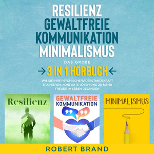 Resilienz - Gewaltfreie Kommunikation - Minimalismus - Das große 3 in 1 Hörbuch (Wie Sie Ihre psychische Widerstandskraft trainieren)