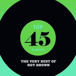 Top 45 Classics - The Very Best of Roy Brown