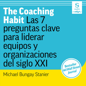 The Coaching Habit (Las 7 preguntas clave para liderar equipos y organizaciones del siglo XXI)