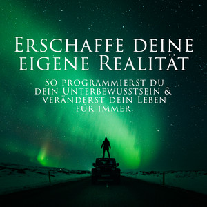 Erschaffe Deine Eigene Realität - So Programmierst Du Dein Unterbewusstsein & Veränderst Dein Leben Für Immer