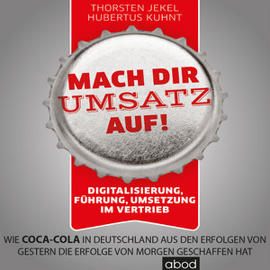 Mach dir Umsatz auf! (Digitalisierung, Führung, Umsetzung im Vertrieb. Wie Coca-Cola in Deutschland aus den Erfolgen von gestern die Erfolge von morgen geschaffen hat)