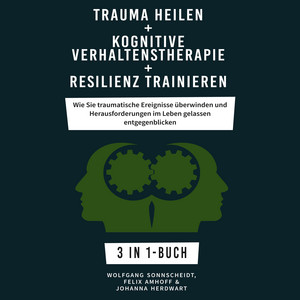 Trauma heilen + Kognitive Verhaltenstherapie + Resilienz trainieren (Wie Sie traumatische Ereignisse überwinden und Herausforderungen im Leben gelassen entgegenblicken 3 in 1-Buch)