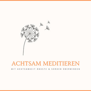 Achtsam meditieren (Mit Achtsamkeit Ängste & Sorgen überwinden)