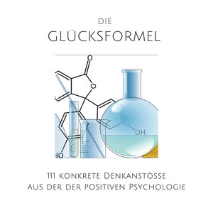Die Glücksformel: 111 konkrete Denkanstöße aus der positiven Psychologie (Glück, Zufriedenheit, Erfolg, Optimismus, Geborgenheit, Vertrauen, positives Denken)