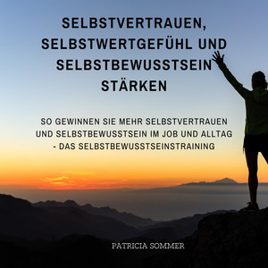 Selbstvertrauen, Selbstwertgefühl und Selbstbewusstsein stärken (So gewinnen Sie mehr Selbstvertrauen und Selbstbewusstsein im Job und Alltag - Das Selbstbewusstseinstraining)