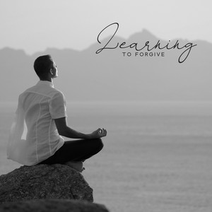 Learning to Forgive: Spiritual Healing for the Mind and Body, Meditation on Forgiveness, Calm and Peaceful Music to Focus on Forgiving Others and Yourself album