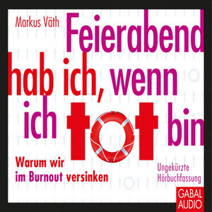 Feierabend hab ich, wenn ich tot bin (Warum wir im Burnout versinken)