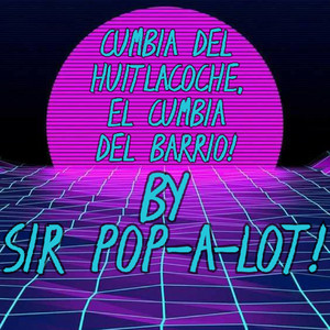 SIR POP-A-LOT! - CUMBIA DEL HUITLACOCHE! EL CUMBIA DEL BARRIO!