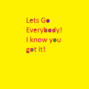 Lets Go Everybody! I know you got it!