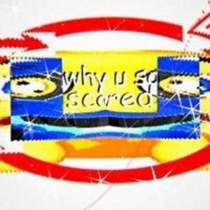 why u so scared