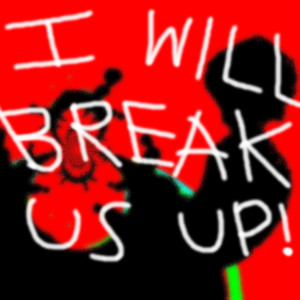 I WILL BREAK US UP!
