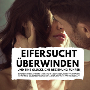 Eifersucht überwinden und eine glückliche Beziehung führen (Eifersucht bekämpfen, Eifersucht loswerden, Selbstvertrauen gewinnen, Selbstbewusstsein stärken, erfüllte Partnerschaft)
