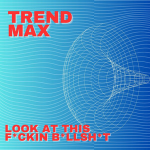 Trend Max - Look At This F*ckin B*llsh*t