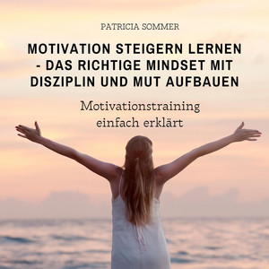 Motivation steigern lernen - Das richtige Mindset mit Disziplin und Mut aufbauen (Motivationstraining einfach erklärt)