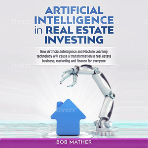 Artificial Intelligence in Real Estate Investing [How Artificial Intelligence and Machine Learning Technology Will Cause a Transformation in Real Estate Business, Marketing and Finance for Everyone (Unabridged)]
