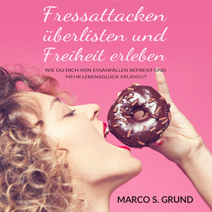 Fressattacken überlisten und Freiheit erleben - Wie Du Dich von Essanfällen befreist und mehr Lebensglück erlangst