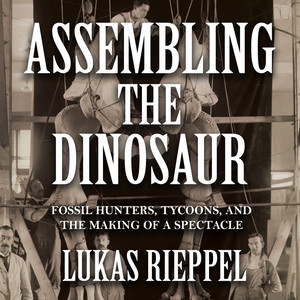Assembling the Dinosaur - Fossil Hunters, Tycoons, and the Making of a Spectacle (Unabridged)