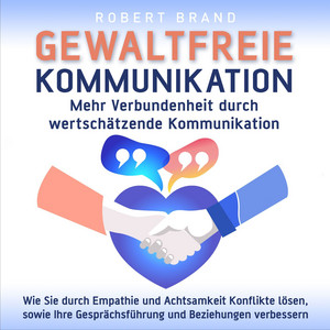 Gewaltfreie Kommunikation - Mehr Verbundenheit durch wertschätzende Kommunikation (Wie Sie durch Empathie und Achtsamkeit Konflikte lösen, sowie Ihre Gesprächsführung und Beziehungen verbessern)