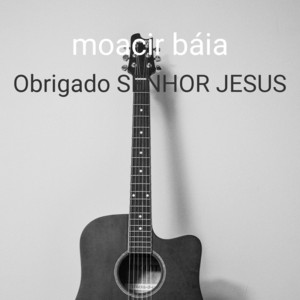 Obrigado Senhor Jesus by moacir báia