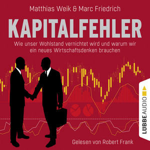 Kapitalfehler [Wie unser Wohlstand vernichtet wird und warum wir ein neues Wirtschaftsdenken brauchen (Ungekürzt)]