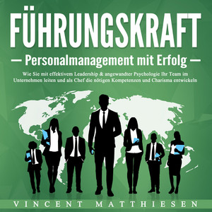 Führungskraft - Personalmanagement mit Erfolg (Wie Sie mit effektivem Leadership & angewandter Psychologie Ihr Team im Unternehmen leiten und als Chef die nötigen Kompetenzen und Charisma entwickeln)