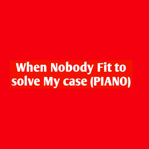 When Nobody Fit to Solve My Case (Piano)