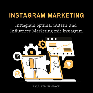 Instagram Marketing (Instagram optimal nutzen und Influencer Marketing mit Instagram)