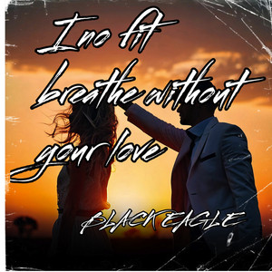 I No Fit Breathe Without Your Love by BLACK EAGLE