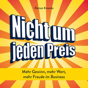 Nicht um jeden Preis (Mehr Gewinn, mehr Wert, mehr Freude im Business)
