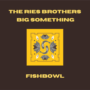 Fishbowl by The Ries Brothers, Big Something