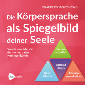 Die Körpersprache als Spiegelbild deiner Seele (Werde zum Meister der nonverbalen Kommunikation)