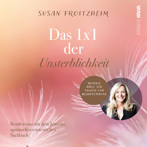Das 1x1 der Unsterblichkeit (Rendezvous mit dem Jenseits: spirituelles-esoterisches Sachbuch - Mediale Hilfe für Trauer und Wahrnehmung)
