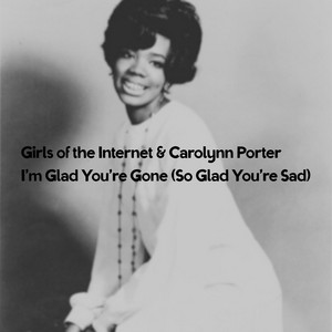 I'm Glad You're Gone (So Glad You're Sad) by Girls of the Internet, Carolynn Porter