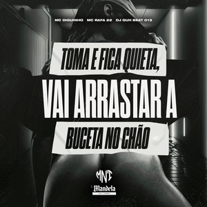 Toma e Fica Quieta, Vai Arrasta Buceta no Chão
