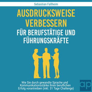 Ausdrucksweise verbessern für Berufstätige und Führungskräfte [Wie Sie durch gewandte Sprache und Kommunikationsstärke Ihren beruflichen Erfolg vorantreiben (inkl. 31 Tage Challenge)]