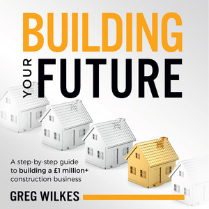 Building Your Future (A step by step guide to building a £1million+ construction business)