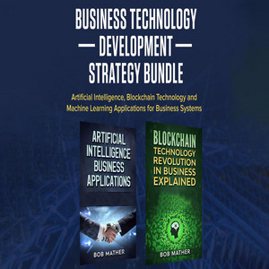 Business Technology Development Strategy Bundle [Artificial Intelligence, Blockchain Technology and Machine Learning Applications for Business Systems (Unabridged)]