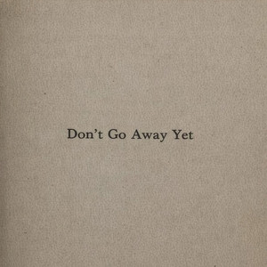Don't Go Away Yet