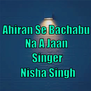 Nisha Singh - Ahiran Se Bachabu Na A Jaan